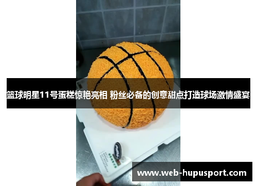 篮球明星11号蛋糕惊艳亮相 粉丝必备的创意甜点打造球场激情盛宴