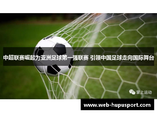中超联赛崛起为亚洲足球第一强联赛 引领中国足球走向国际舞台