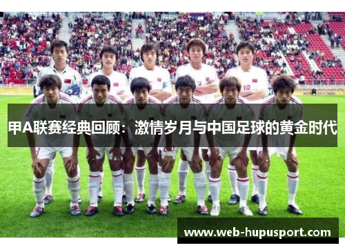 甲A联赛经典回顾：激情岁月与中国足球的黄金时代